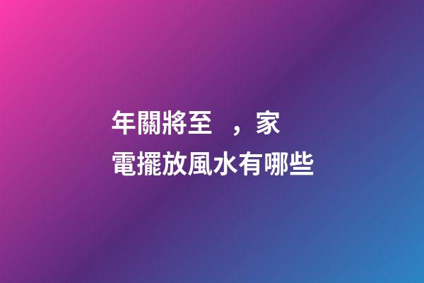 年關將至，家電擺放風水有哪些